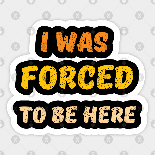 i was forced to be here Sticker by mdr design